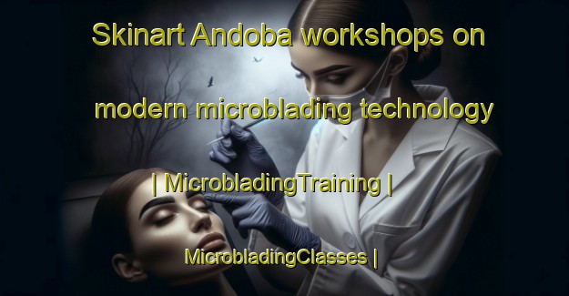 Skinart Andoba workshops on modern microblading technology | MicrobladingTraining | MicrobladingClasses | SkinartTraining-Mozambique